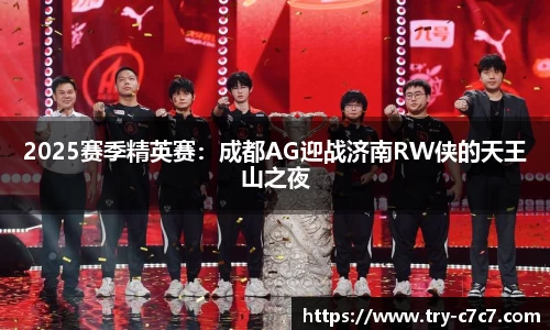 2025赛季精英赛：成都AG迎战济南RW侠的天王山之夜