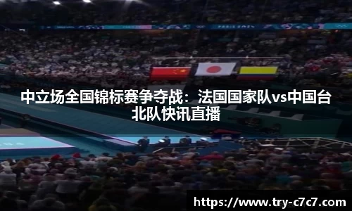中立场全国锦标赛争夺战：法国国家队vs中国台北队快讯直播