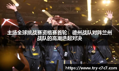 主场全球挑战赛资格赛首轮：德州战队对阵兰州战队的高潮迭起对决