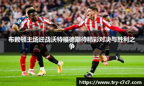 布赖顿主场迎战沃特福德期待精彩对决与胜利之争